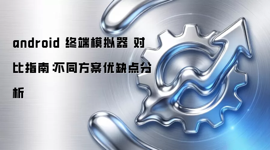 android 终端模拟器 对比指南：不同方案优缺点分析