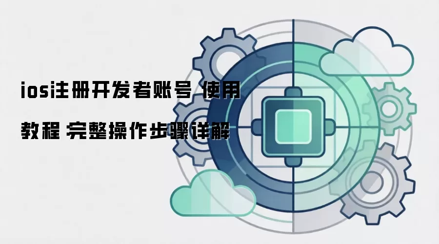 ios注册开发者账号 使用教程：完整操作步骤详解