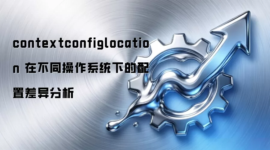 contextconfiglocation 在不同操作系统下的配置差异分析