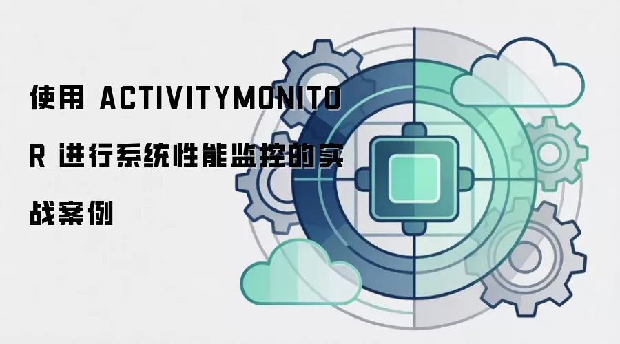使用 ACTIVITYMONITOR 进行系统性能监控的实战案例