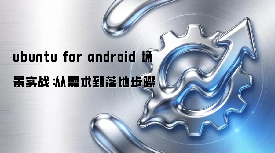 ubuntu for android 场景实战:从需求到落地步骤