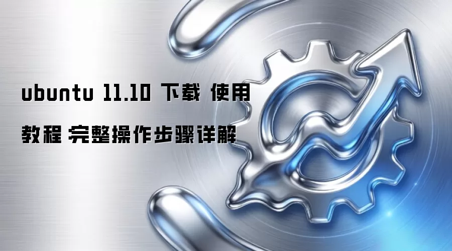 ubuntu 11.10 下载 使用教程：完整操作步骤详解