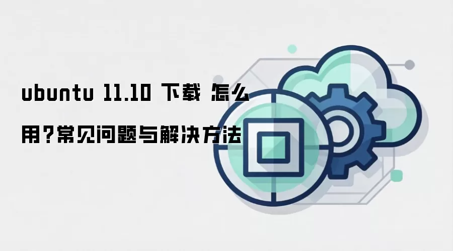 ubuntu 11.10 下载 怎么用?常见问题与解决方法