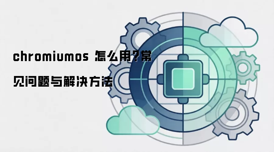 chromiumos 怎么用?常见问题与解决方法