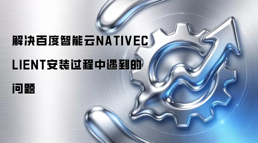解决百度智能云NATIVECLIENT安装过程中遇到的问题