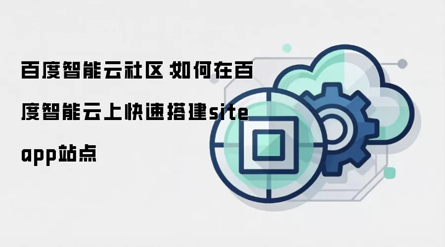 百度智能云社区：如何在百度智能云上快速搭建siteapp站点