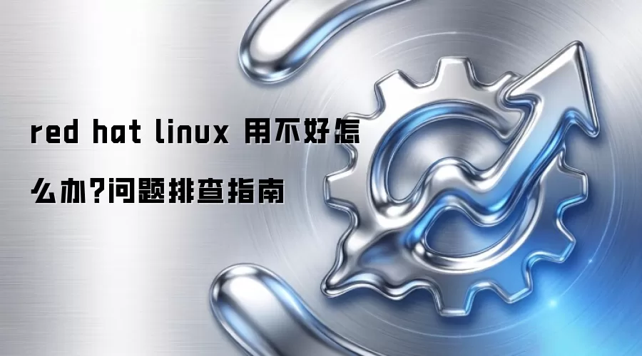 red hat linux 用不好怎么办?问题排查指南