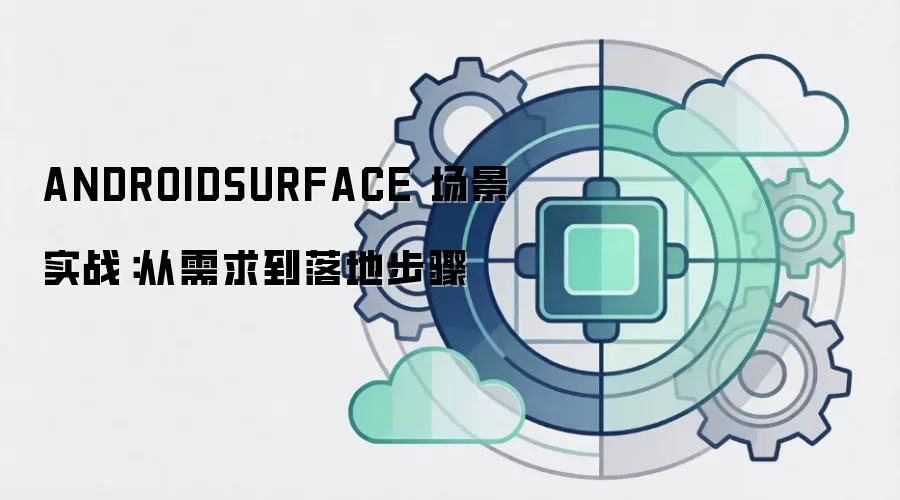 ANDROIDSURFACE 场景实战:从需求到落地步骤