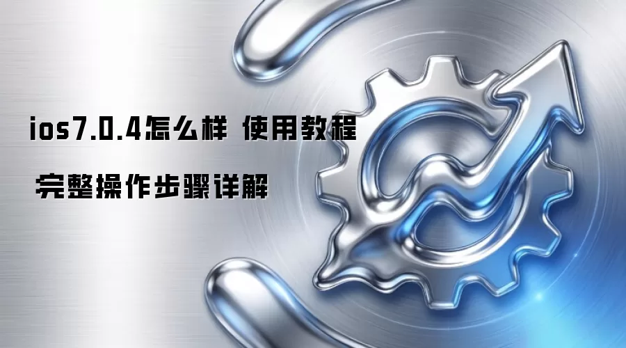 ios7.0.4怎么样 使用教程:完整操作步骤详解