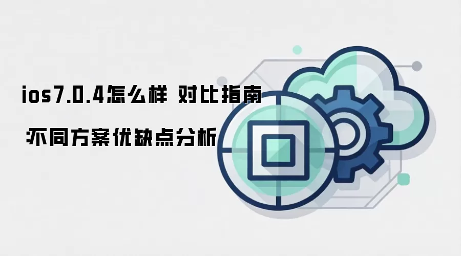 ios7.0.4怎么样 对比指南:不同方案优缺点分析