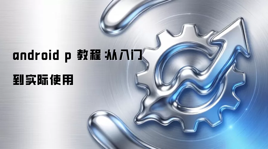 android p 教程:从入门到实际使用