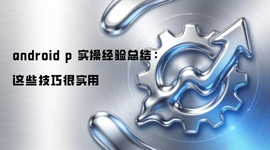android p 实操经验总结：这些技巧很实用