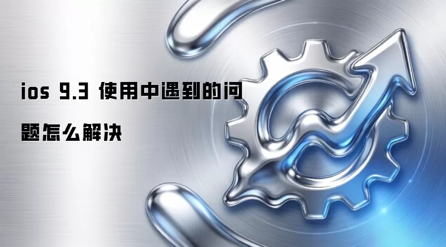 ios 9.3 使用中遇到的问题怎么解决