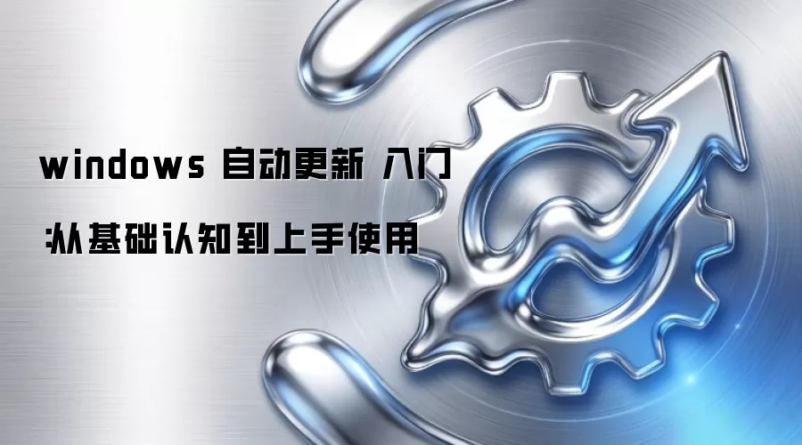 windows 自动更新 入门:从基础认知到上手使用