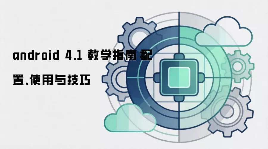 android 4.1 教学指南:配置、使用与技巧