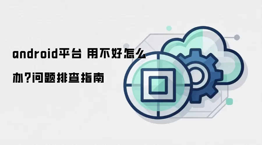 android平台 用不好怎么办？问题排查指南