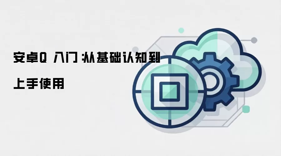 安卓Q 入门：从基础认知到上手使用
