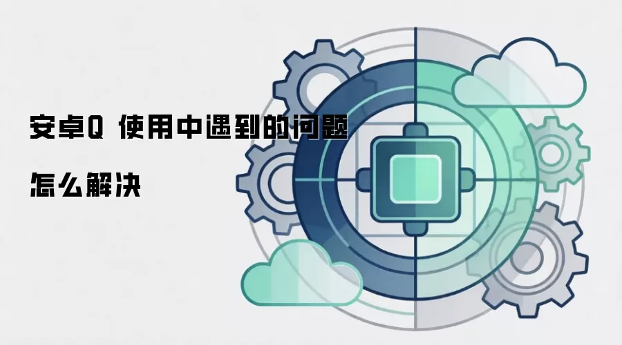 安卓Q 使用中遇到的问题怎么解决