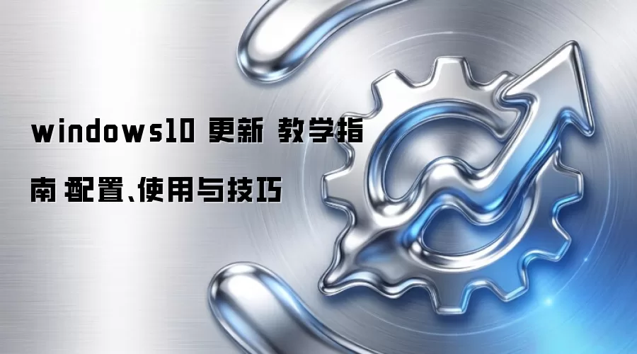 windows10 更新 教学指南:配置、使用与技巧