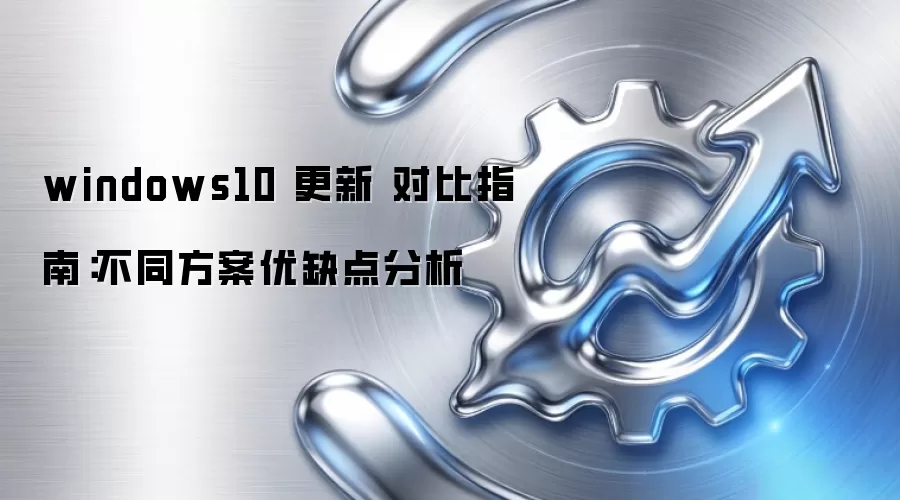 windows10 更新 对比指南:不同方案优缺点分析