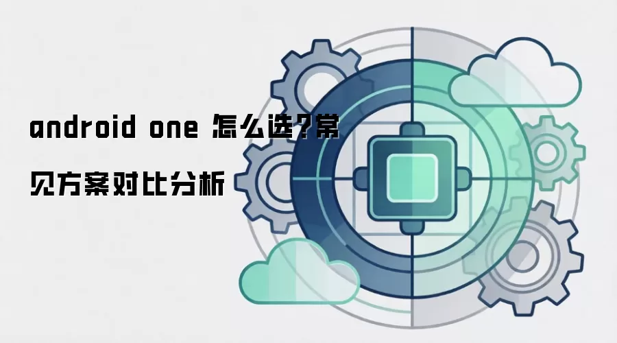 android one 怎么选？常见方案对比分析