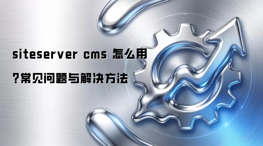 siteserver cms 怎么用？常见问题与解决方法