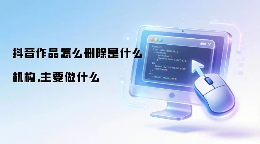 抖音作品怎么删除是什么机构，主要做什么
