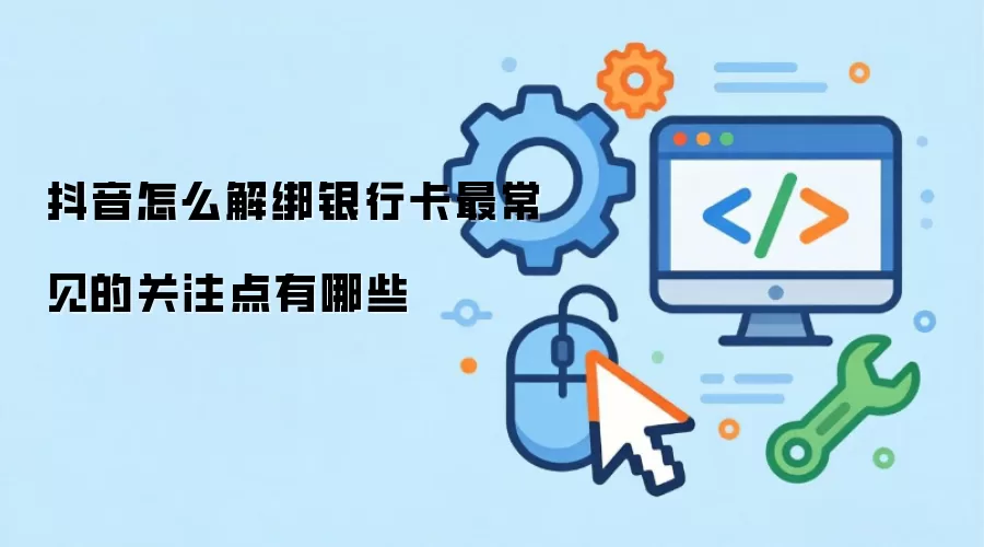 抖音怎么解绑银行卡最常见的关注点有哪些