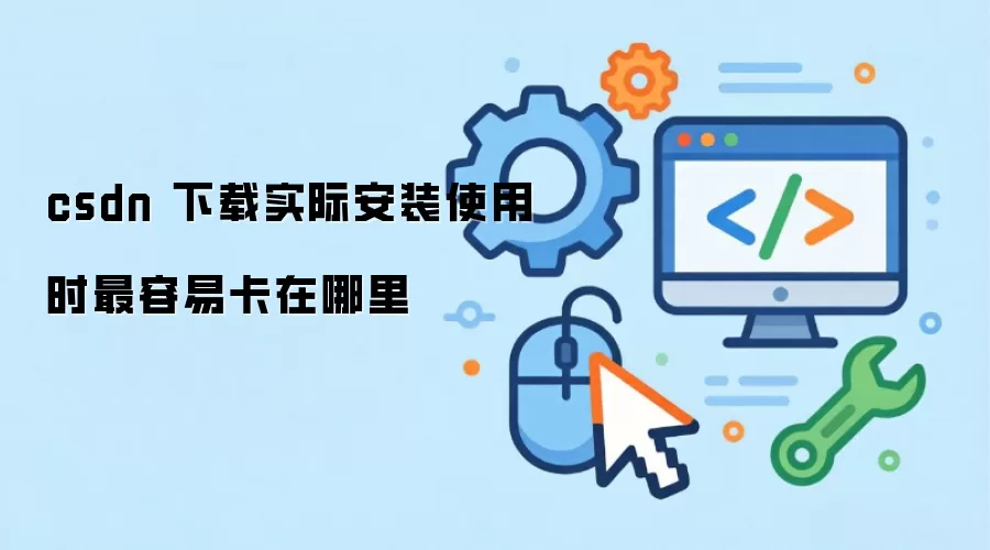 csdn 下载实际安装使用时最容易卡在哪里