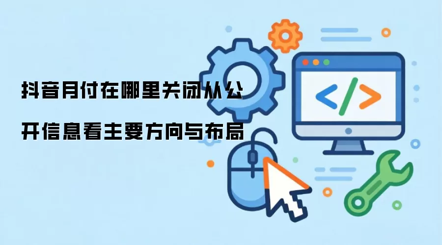 抖音月付在哪里关闭从公开信息看主要方向与布局