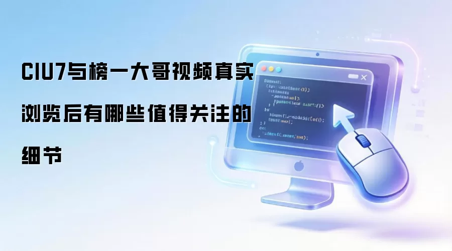 CIU7与榜一大哥视频真实浏览后有哪些值得关注的细节