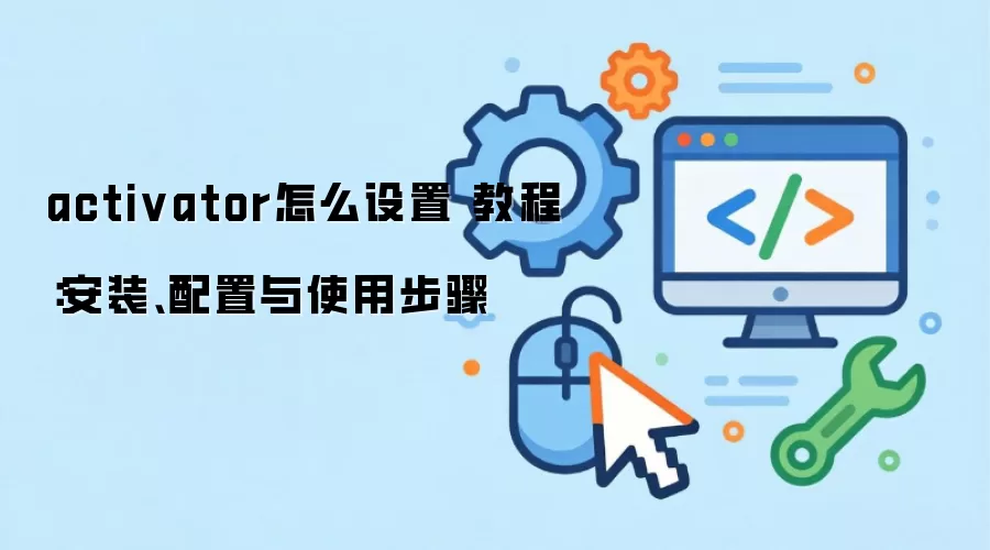 activator怎么设置 教程：安装、配置与使用步骤