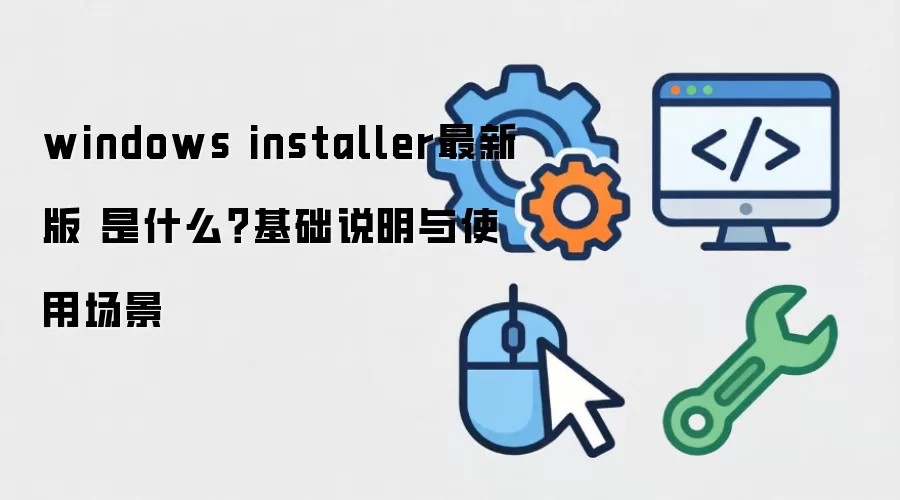 windows installer最新版 是什么？基础说明与使用场景