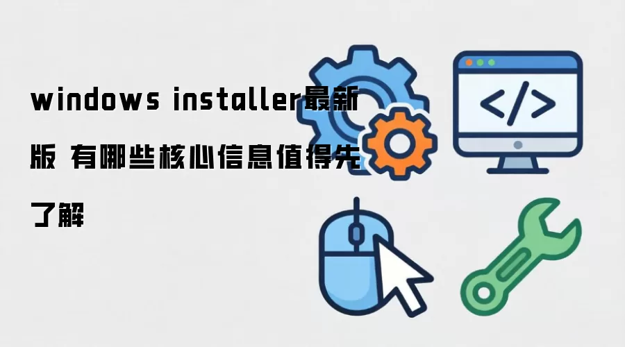 windows installer最新版 有哪些核心信息值得先了解