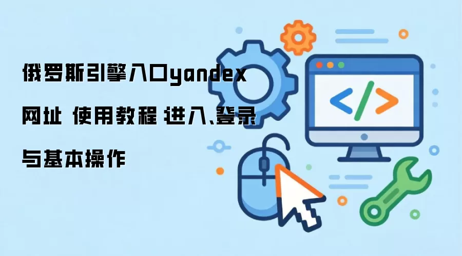 俄罗斯引擎入口yandex网址 使用教程：进入、登录与基本操作