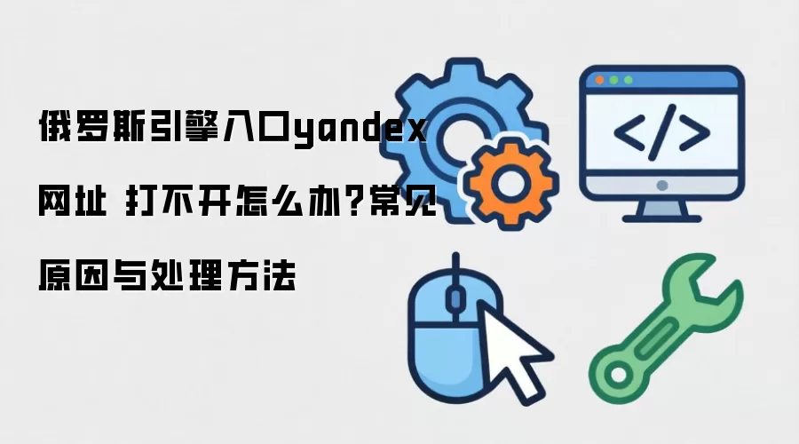 俄罗斯引擎入口yandex网址 打不开怎么办?常见原因与处理方法