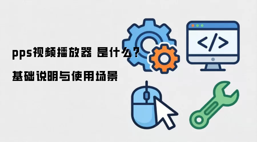 pps视频播放器 是什么?基础说明与使用场景