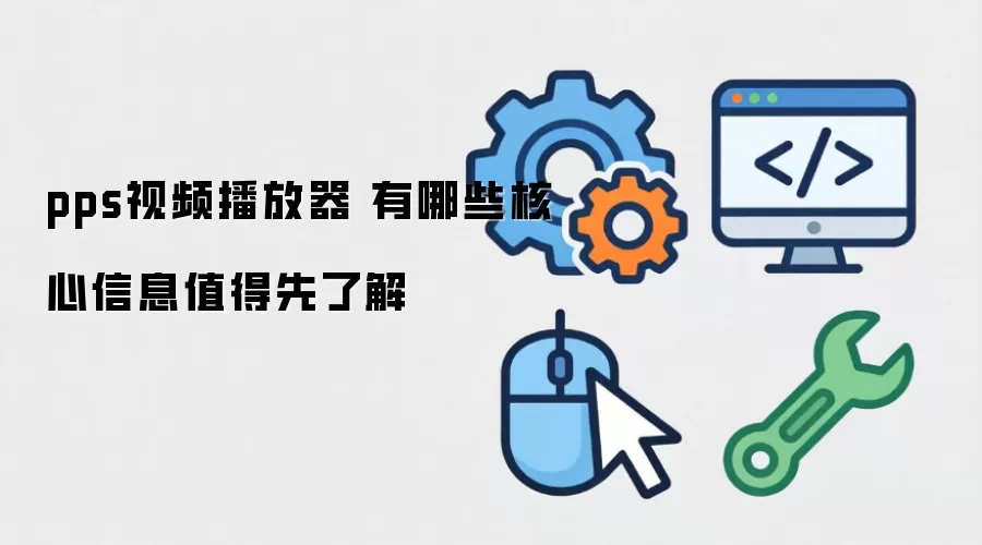 pps视频播放器 有哪些核心信息值得先了解
