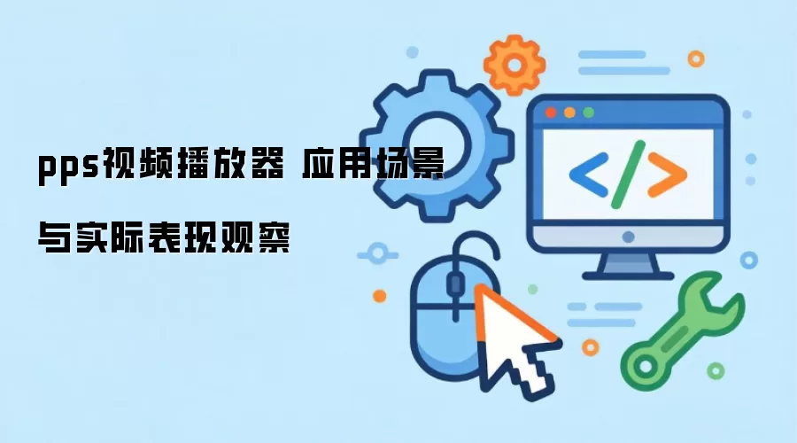 pps视频播放器 应用场景与实际表现观察