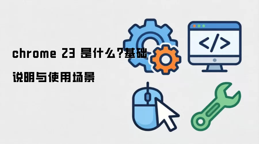 chrome 23 是什么？基础说明与使用场景