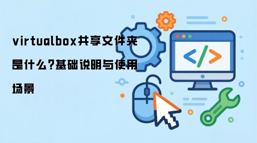 virtualbox共享文件夹 是什么?基础说明与使用场景