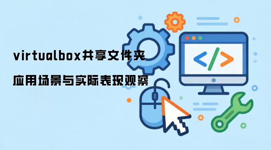 virtualbox共享文件夹 应用场景与实际表现观察