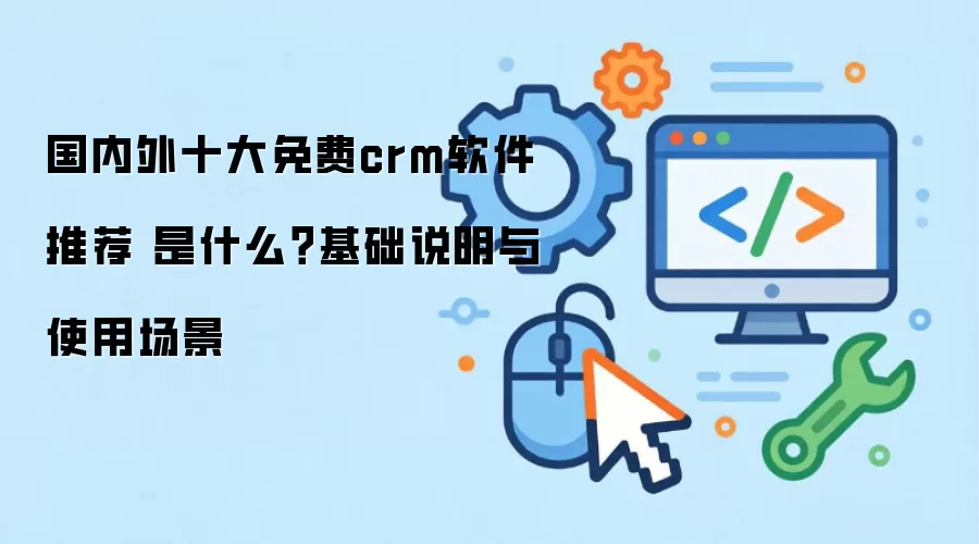 国内外十大免费crm软件推荐 是什么？基础说明与使用场景