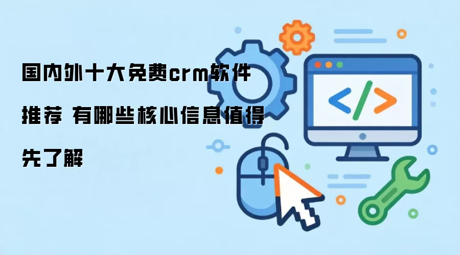 国内外十大免费crm软件推荐 有哪些核心信息值得先了解