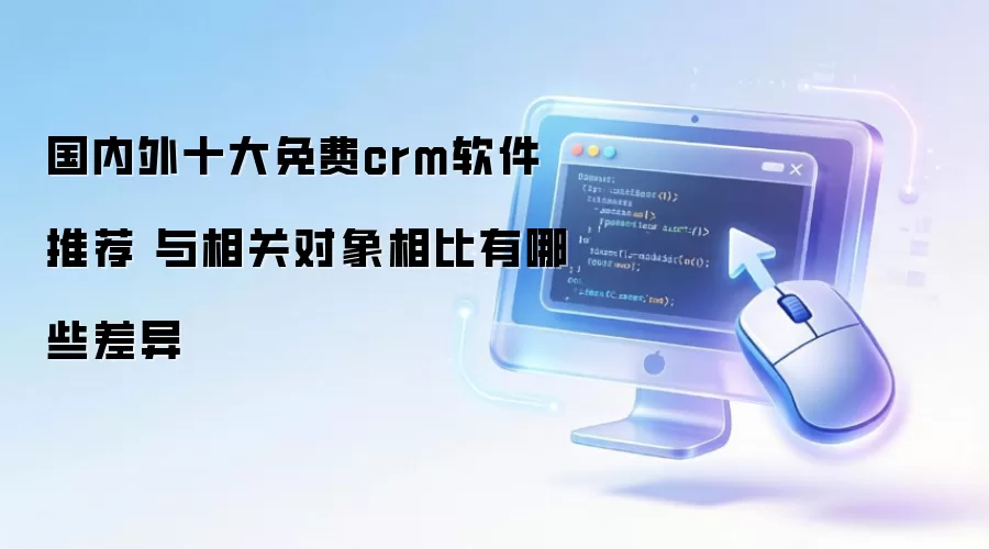 国内外十大免费crm软件推荐 与相关对象相比有哪些差异