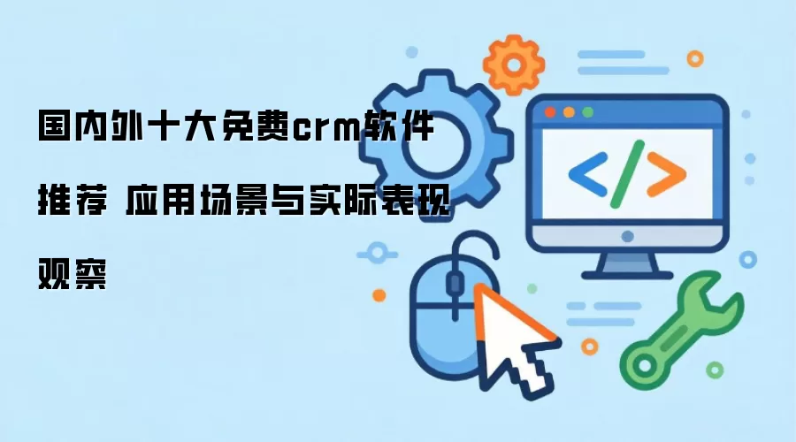 国内外十大免费crm软件推荐 应用场景与实际表现观察