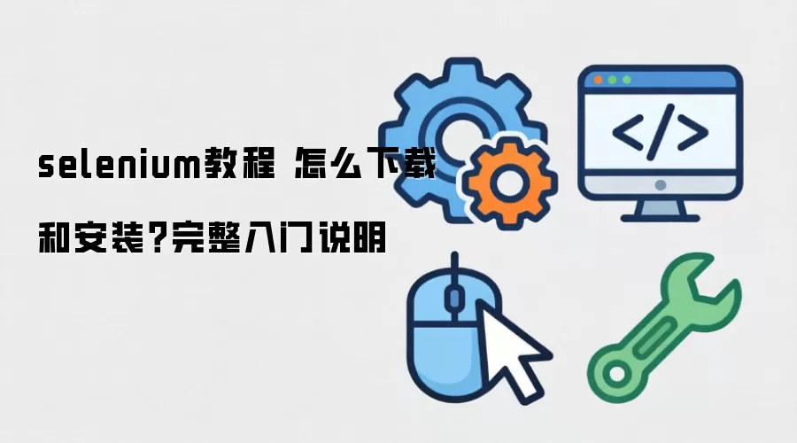 selenium教程 怎么下载和安装？完整入门说明
