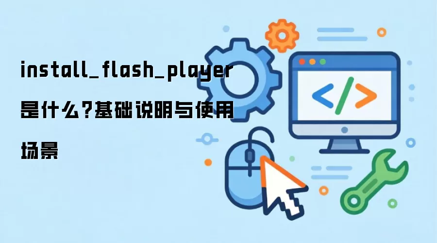 install_flash_player 是什么？基础说明与使用场景