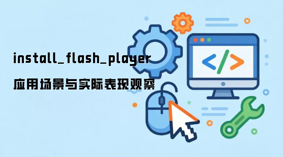 install_flash_player 应用场景与实际表现观察