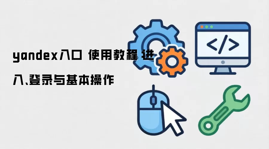 yandex入口 使用教程：进入、登录与基本操作